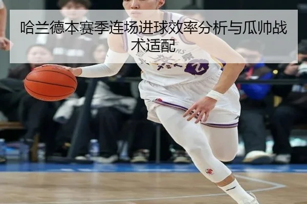 哈兰德本赛季连场进球效率分析与瓜帅战术适配